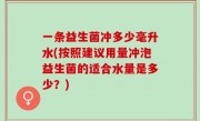 一条益生菌冲多少毫升水(按照建议用量冲泡益生菌的适合水量是多少？)