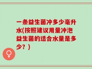 一条益生菌冲多少毫升水(按照建议用量冲泡益生菌的适合水量是多少？)