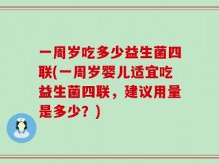 一周岁吃多少益生菌四联(一周岁婴儿适宜吃益生菌四联，建议用量是多少？)