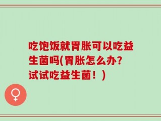 吃饱饭就胃胀可以吃益生菌吗(胃胀怎么办？试试吃益生菌！)