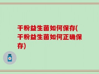 干粉益生菌如何保存(干粉益生菌如何正确保存)