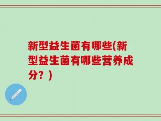 新型益生菌有哪些(新型益生菌有哪些营养成分？)