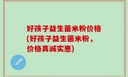 好孩子益生菌米粉价格(好孩子益生菌米粉，价格真诚实惠)