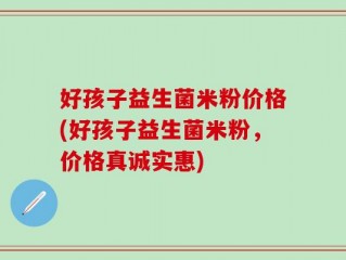 好孩子益生菌米粉价格(好孩子益生菌米粉，价格真诚实惠)