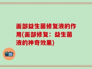 面部益生菌修复液的作用(面部修复：益生菌液的神奇效果)