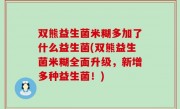 双熊益生菌米糊多加了什么益生菌(双熊益生菌米糊全面升级，新增多种益生菌！)
