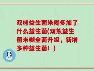 双熊益生菌米糊多加了什么益生菌(双熊益生菌米糊全面升级，新增多种益生菌！)