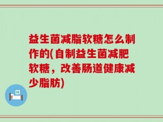益生菌减脂软糖怎么制作的(自制益生菌减肥软糖，改善肠道健康减少脂肪)