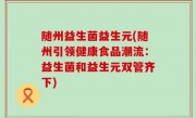 随州益生菌益生元(随州引领健康食品潮流：益生菌和益生元双管齐下)