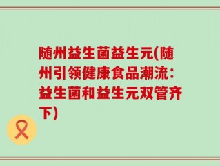 随州益生菌益生元(随州引领健康食品潮流：益生菌和益生元双管齐下)