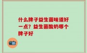 什么牌子益生菌味道好一点？益生菌酸奶哪个牌子好