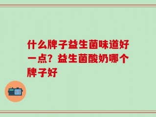 什么牌子益生菌味道好一点？益生菌酸奶哪个牌子好