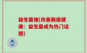 益生菌推(改善肠道健康：益生菌成为热门话题)