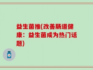 益生菌推(改善肠道健康：益生菌成为热门话题)