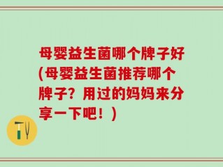 母婴益生菌哪个牌子好(母婴益生菌推荐哪个牌子？用过的妈妈来分享一下吧！)