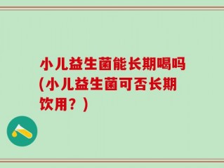 小儿益生菌能长期喝吗(小儿益生菌可否长期饮用？)