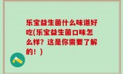 乐宝益生菌什么味道好吃(乐宝益生菌口味怎么样？这是你需要了解的！)