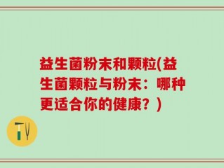 益生菌粉末和颗粒(益生菌颗粒与粉末：哪种更适合你的健康？)