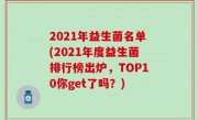 2021年益生菌名单(2021年度益生菌排行榜出炉，TOP10你get了吗？)