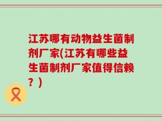 江苏哪有动物益生菌制剂厂家(江苏有哪些益生菌制剂厂家值得信赖？)