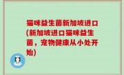 猫咪益生菌新加坡进口(新加坡进口猫咪益生菌，宠物健康从小处开始)