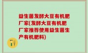 益生菌发酵大豆有机肥厂家(发酵大豆有机肥厂家推荐使用益生菌生产有机肥料)