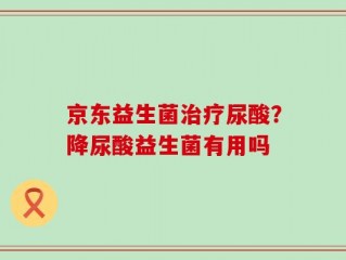 京东益生菌治疗尿酸？降尿酸益生菌有用吗