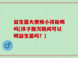 益生菌大便稀小孩能喝吗(孩子腹泻期间可以喝益生菌吗？)
