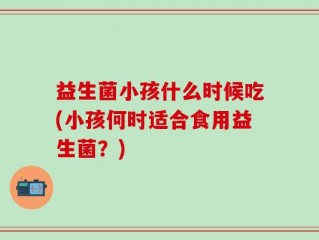 益生菌小孩什么时候吃(小孩何时适合食用益生菌？)