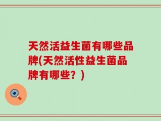 天然活益生菌有哪些品牌(天然活性益生菌品牌有哪些？)