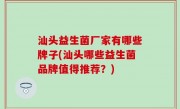 汕头益生菌厂家有哪些牌子(汕头哪些益生菌品牌值得推荐？)