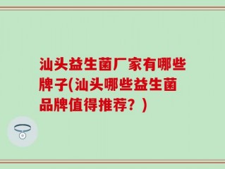 汕头益生菌厂家有哪些牌子(汕头哪些益生菌品牌值得推荐？)