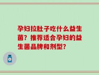孕妇拉肚子吃什么益生菌？推荐适合孕妇的益生菌品牌和剂型？