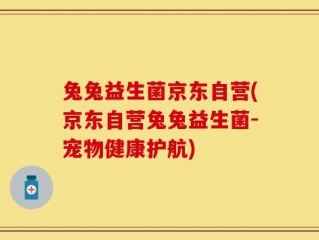 兔兔益生菌京东自营(京东自营兔兔益生菌-宠物健康护航)
