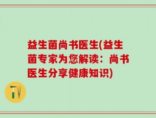 益生菌尚书医生(益生菌专家为您解读：尚书医生分享健康知识)