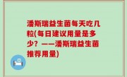 潘斯瑞益生菌每天吃几粒(每日建议用量是多少？——潘斯瑞益生菌推荐用量)