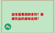 益生菌果蔬酵素饮？健康饮品的美味选择？