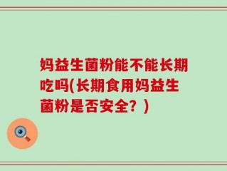 妈益生菌粉能不能长期吃吗(长期食用妈益生菌粉是否安全？)