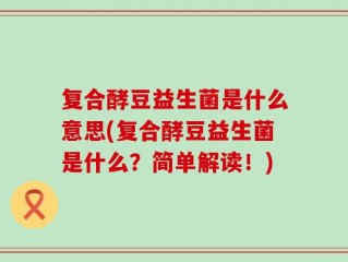 复合酵豆益生菌是什么意思(复合酵豆益生菌是什么？简单解读！)