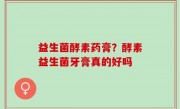 益生菌酵素药膏？酵素益生菌牙膏真的好吗