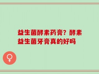 益生菌酵素药膏？酵素益生菌牙膏真的好吗