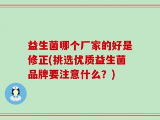 益生菌哪个厂家的好是修正(挑选优质益生菌品牌要注意什么？)