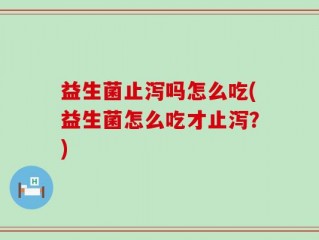益生菌止泻吗怎么吃(益生菌怎么吃才止泻？)