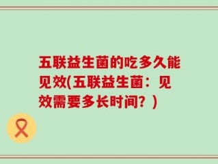 五联益生菌的吃多久能见效(五联益生菌：见效需要多长时间？)
