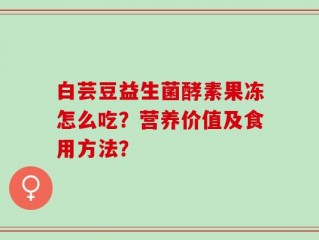 白芸豆益生菌酵素果冻怎么吃？营养价值及食用方法？