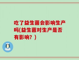 吃了益生菌会影响生产吗(益生菌对生产是否有影响？)