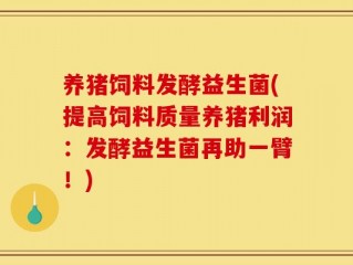 养猪饲料发酵益生菌(提高饲料质量养猪利润：发酵益生菌再助一臂！)