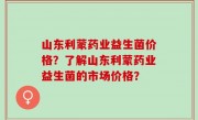 山东利蒙药业益生菌价格？了解山东利蒙药业益生菌的市场价格？