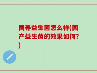 国养益生菌怎么样(国产益生菌的效果如何？)