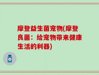 摩登益生菌宠物(摩登良菌：给宠物带来健康生活的利器)